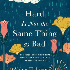 Hard Is Not the Same Thing as Bad: The Perspective Shift That Could Completely Change the Way You Mother By: Abbie Halberstadt